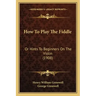 How To Play The Fiddle: Or Hints To Beginners On The Violin (1908)