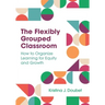 The Flexibly Grouped Classroom: How to Organize Learning for Equity and Growth