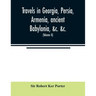 Travels in Georgia, Persia, Armenia, ancient Babylonia, &c. &c.: during the years 1817, 1818, 1819, and 1820 (Volume II)
