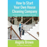 How to Start Your Own House Cleaning Company: Go from startup to payday in one week