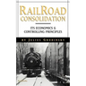 Reailroad Consolidation: Its Economics & Controlling Principles