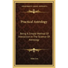 Practical Astrology: Being a Simple Method of Instruction in the Science of Astrology