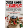 Candle Making For Beginners: The definitive step by step guide to creating incredible homemade candles with different fragrances, essential oils, h