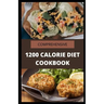 Comprehensive 1200 Calorie Diet Cookbook: Essential Guide Plus Quick and Easy Recipes for Delicious Low-fat Breakfasts, Lunches, Dinners, and Desserts