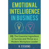 Emotional Intelligence in Business: EQ: The Essential Ingredient to Survive and Thrive as a Modern Workplace Leader