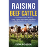 Raising Beef Cattle: An Essential Guide to Raising Cows, Calves, Bulls, Steers and Heifers in Your Backyard or on a Small Farm