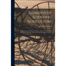 Elements of Scientific Agriculture: or the Connection Between Science and the Art of Practical Farming, Prize Essay of the New York Stat Agricul. Soci