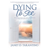 Dying to See: Revelations About God, Jesus, Our Pathways, and The Nature of the Soul