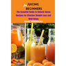 Juicing for Beginners: The Essential Guide to Natural Juices Recipes for Effective Weight Loss and Well-Being