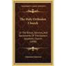 The Holy Orthodox Church: Or The Ritual, Services, And Sacraments Of The Eastern Apostolic Church (1898)