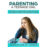 Parenting A Teenage Girl: Essential Parenting Guide Of How To Handle Girl's Top Teenage Issues