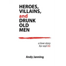 Heroes, Villains, and Drunk Old Men: A Love Story for Real Life