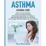 Asthma: Asthma Cure: How To Treat Asthma: How To Prevent Asthma, All Natural Remedies For Asthma, Medical Breakthroughs For As