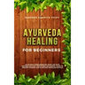 Ayurveda Healing for Beginners: Ayurvedic Home Remedies From The Most Antique Healing Tradi-tions. The Easiest Guide To Ancient Wisdom And Ayurvedic M