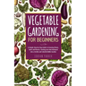 Vegetable Gardening for Beginners: A Simple Step-by-Step Guide to Growing Plants, Fruits and Flowers, Turning your Own Backyard into a Fertile and Col