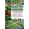 Raised Bed Gardening for Beginners: How Best to Grow Food, Vegetables, Fruits, Herbs, and Edibles Flowers in Raised Beds, Pots, Tubs, and Other Contai