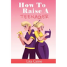 How to Raise a Teenager: Navigating the Crazy and Confusing Adolescent Years As a Parent