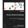 The Art of Micro Frontends - Second Edition: Build highly scalable, distributed web applications with multiple teams