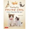 Fantastic Felted Cats: A Guide to Making Lifelike Kitten Figures (with Full-Size Templates)