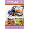 Homemade Soaps for Beginners: The Ultimate Natural and Organic Soap Making Guide