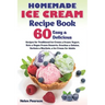 Homemade Ice Cream Recipe Book: 60 Easy & Delicious Recipes of Traditional Ice Cream & Frozen Yogurt, Keto & Vegan Frozen Desserts, Granitas & Gelatos