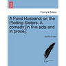 A Fond Husband: Or, the Plotting Sisters. a Comedy [In Five Acts and in Prose].