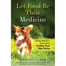 Let Food Be Their Medicine: Using Nature's Principles to Help Your Dog Thrive