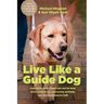 Live Like a Guide Dog: True Stories from a Blind Man and His Dogs about Being Brave, Overcoming Adversity, and Moving Forward in Faith
