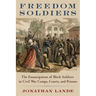 Freedom Soldiers: The Emancipation of Black Soldiers in Civil War Camps, Courts, and Prisons