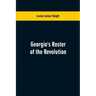 Georgia's Roster of the Revolution: Containing a List of the States Defenders; Officers and Men; Soldiers and Sailors; Partisans and Regulars; Whether