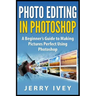 Photo Editing in Photoshop: A Beginner's Guide to Making Pictures Perfect Using Photoshop