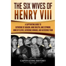 The Six Wives of Henry VIII: A Captivating Guide to Catherine of Aragon, Anne Boleyn, Jane Seymour, Anne of Cleves, Catherine Howard, and Katherine Pa