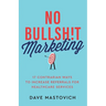 No Bullsh!t Marketing: 17 Contrarian Ways to Increase Referrals for Healthcare Services