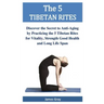 The 5 TIBETAN RITES: Discover the Secret to Anti-Aging by Practicing the 5 Tibetan Rites for Vitality, Strength Good Health and Long Life Span