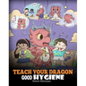 Teach Your Dragon Good Hygiene: Help Your Dragon Start Healthy Hygiene Habits. A Cute Children Story To Teach Kids Why Good Hygiene Is Important Socia