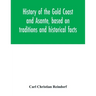 History of the Gold Coast and Asante, based on traditions and historical facts: comprising a period of more than three centuries from about 1500 to 18