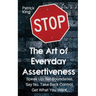 The Art of Everyday Assertiveness: Speak up. Set Boundaries. Say No. Take Back Control. Get What You Want