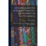 Life and Labours of Robert Moffat, Missionary in South Africa: With Additional Chapters On Christian Missions in Africa and Throughout the World