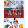 Cricut for Beginners: The Beginners Guide to Master your Cricut Maker with many Ideas and Projects