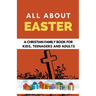 All About Easter: A Christian Family Book for Kids, Teenagers, and Adults