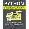 Python QuickStart Guide: The Simplified Beginner's Guide to Python Programming Using Hands-On Projects and Real-World Applications