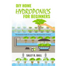 DIY Home Hydroponics For Beginners: The Essential Guide To Turn Your Backyard Into A Farm