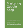 Mastering Google Keep: The Unofficial Guide to Organizing Your Life with Google Keep (Mobile & Web Editions) Plus 10 Ideas to Get Started