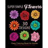 Super Simple Flowers: Easy Coloring Book for Adults: A Beginners Beautiful Grayscale Book of Flowers: 30 Prints of Lovely Whimsical Floral D