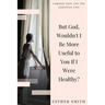 But God, Wouldn't I Be More Useful to You If I Were Healthy?