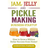 Jam, Jelly and Pickle Making Business Startup: How to Grow a Million Dollar Success from Home!