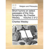 Short Hymns on Select Passages of the Holy Scriptures. by Charles Wesley, ... Volume 2 of 2
