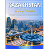 KAZAKHSTAN Travel Guide: Historical Cultural Sights, ECO-Tourism, Extreme Activity, Shopping, Eat & Drink, Map (100 Travel Tips)