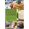 Protein Powder Cooking... Beyond the Shake: 200 Delicious Recipes to Supercharge Every Dish with Whey, Soy, Casein and More