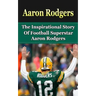 Aaron Rodgers: The Inspirational Story of Football Superstar Aaron Rodgers